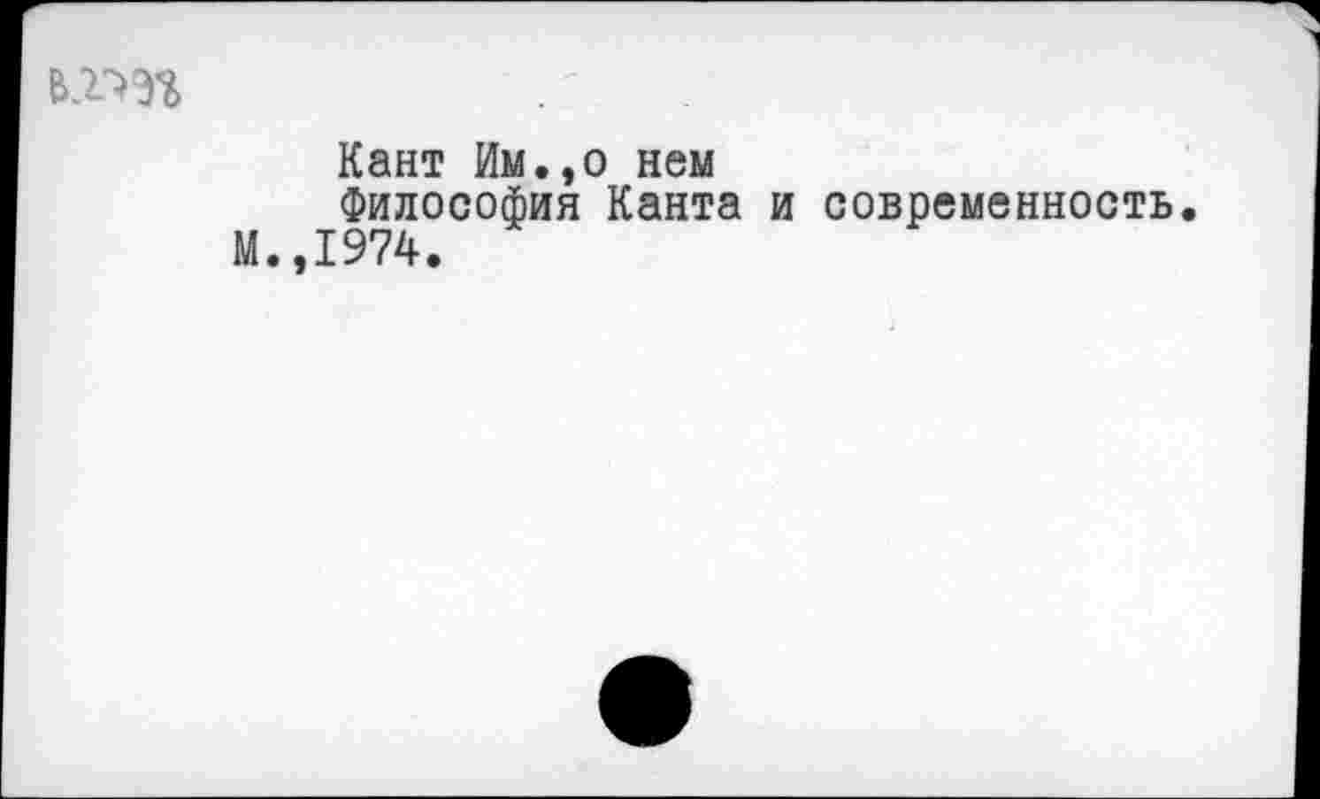 ﻿Кант Им.,о нем
Философия Канта и современность.
М.,1974.